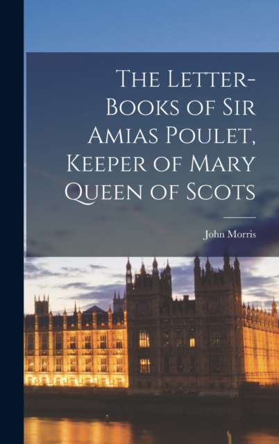 The Letter-Books of Sir Amias Poulet, Keeper of Mary Queen of Scots, Hardback Book