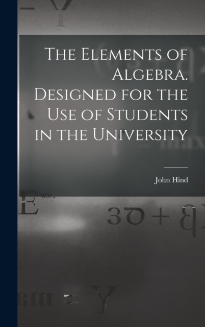The Elements of Algebra. Designed for the Use of Students in the University, Hardback Book