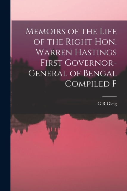 Memoirs of the Life of the Right Hon. Warren Hastings First Governor-General of Bengal Compiled F, Paperback / softback Book