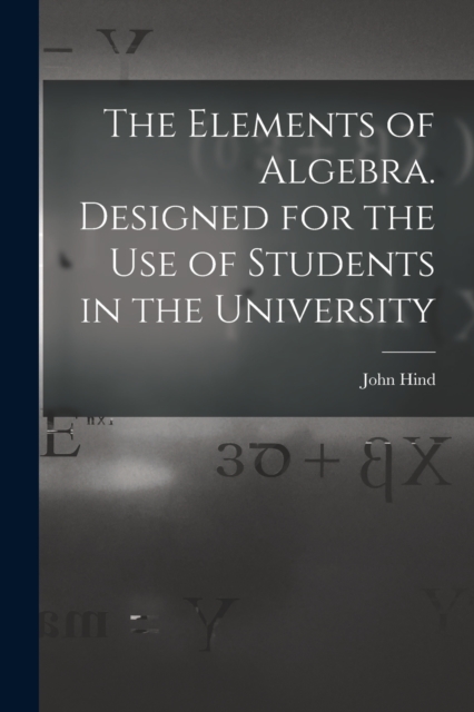 The Elements of Algebra. Designed for the Use of Students in the University, Paperback / softback Book