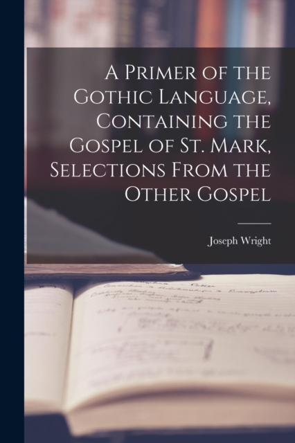 A Primer of the Gothic Language, Containing the Gospel of St. Mark, Selections From the Other Gospel, Paperback / softback Book