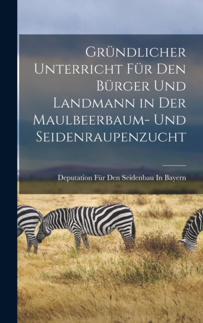 Grundlicher Unterricht Fur Den Burger Und Landmann in Der Maulbeerbaum- Und Seidenraupenzucht, Hardback Book