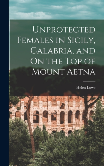 Unprotected Females in Sicily, Calabria, and On the Top of Mount Aetna, Hardback Book