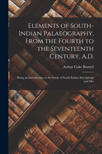 Elements of South-Indian Palaeography, From the Fourth to the Seventeenth Century, A.D. : Being an Introduction to the Study of South-Indian Inscriptions and Mss, Paperback / softback Book