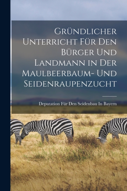 Grundlicher Unterricht Fur Den Burger Und Landmann in Der Maulbeerbaum- Und Seidenraupenzucht, Paperback / softback Book