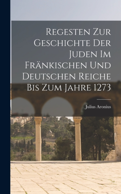 Regesten Zur Geschichte Der Juden Im Frankischen Und Deutschen Reiche Bis Zum Jahre 1273, Hardback Book