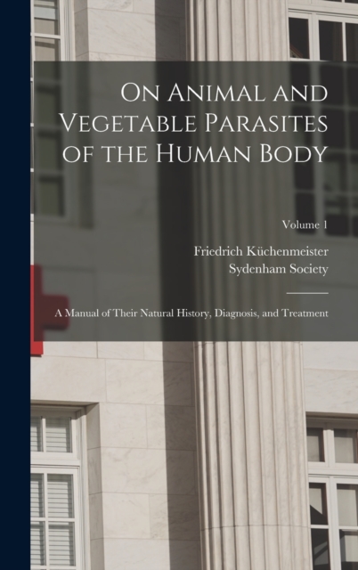 On Animal and Vegetable Parasites of the Human Body : A Manual of Their Natural History, Diagnosis, and Treatment; Volume 1, Hardback Book