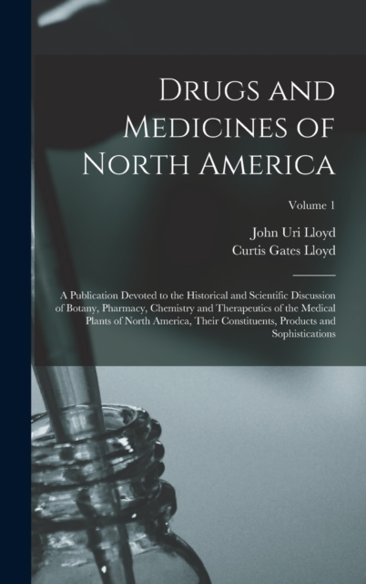 Drugs and Medicines of North America : A Publication Devoted to the Historical and Scientific Discussion of Botany, Pharmacy, Chemistry and Therapeutics of the Medical Plants of North America, Their C, Hardback Book