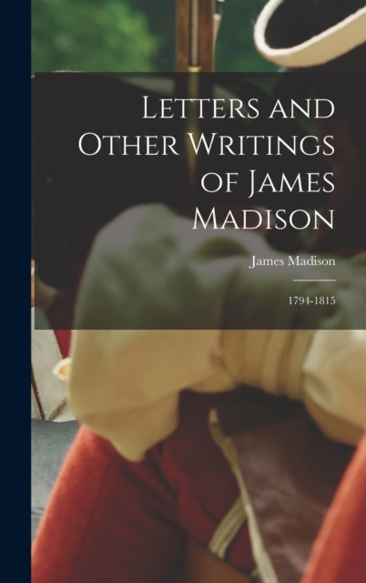 Letters and Other Writings of James Madison : 1794-1815, Hardback Book