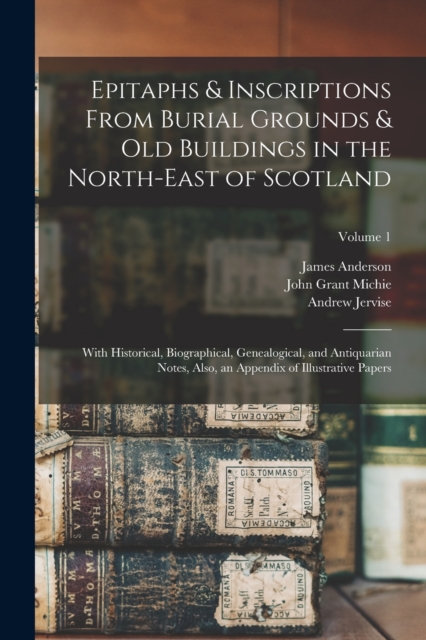 Epitaphs & Inscriptions From Burial Grounds & Old Buildings in the North-East of Scotland : With Historical, Biographical, Genealogical, and Antiquarian Notes, Also, an Appendix of Illustrative Papers, Paperback / softback Book