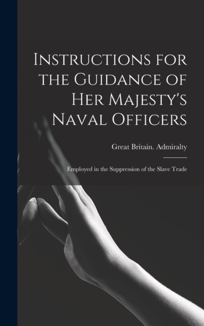 Instructions for the Guidance of Her Majesty's Naval Officers : Employed in the Suppression of the Slave Trade, Hardback Book