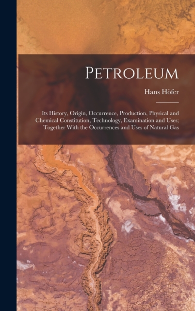 Petroleum : Its History, Origin, Occurrence, Production, Physical and Chemical Constitution, Technology, Examination and Uses; Together With the Occurrences and Uses of Natural Gas, Hardback Book