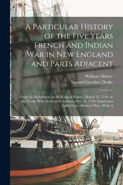 A Particular History of the Five Years French and Indian War in New England and Parts Adjacent : From Its Declaration by the King of France, March 15, 1744, to the Treaty With the Eastern Indians, Oct, Paperback / softback Book