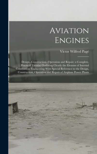 Aviation Engines : Design--Construction--Operation and Repair; a Complete, Practical Treatise Outlining Clearly the Elemtns of Internal Combustion Engineering With Special Reference to the Design, Con, Hardback Book