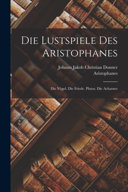 Die Lustspiele Des Aristophanes : Die Vogel. Die Friede. Plutos. Die Acharner, Paperback / softback Book