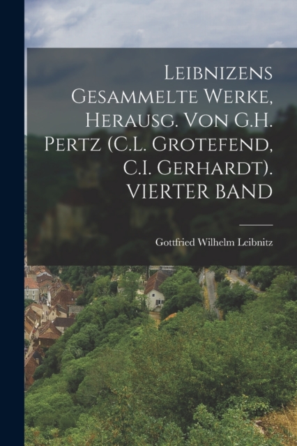 Leibnizens Gesammelte Werke, Herausg. Von G.H. Pertz (C.L. Grotefend, C.I. Gerhardt). VIERTER BAND, Paperback / softback Book