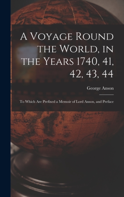 A Voyage Round the World, in the Years 1740, 41, 42, 43, 44 : To Which Are Prefixed a Memoir of Lord Anson, and Preface, Hardback Book