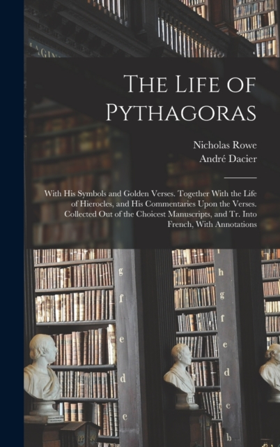 The Life of Pythagoras : With His Symbols and Golden Verses. Together With the Life of Hierocles, and His Commentaries Upon the Verses. Collected Out of the Choicest Manuscripts, and Tr. Into French,, Hardback Book