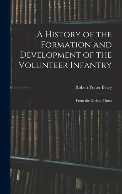 A History of the Formation and Development of the Volunteer Infantry : From the Earliest Times, Hardback Book