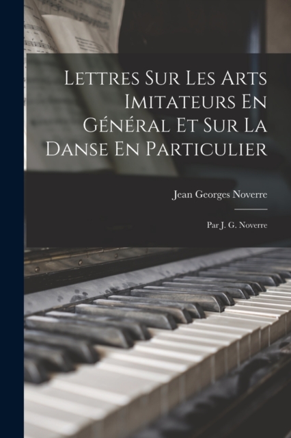 Lettres Sur Les Arts Imitateurs En General Et Sur La Danse En Particulier : Par J. G. Noverre, Paperback / softback Book