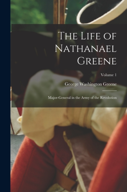 The Life of Nathanael Greene : Major-General in the Army of the Revolution; Volume 1, Paperback / softback Book