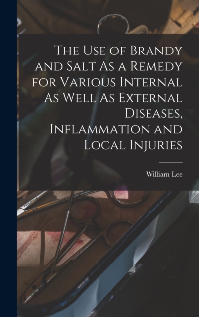 The Use of Brandy and Salt As a Remedy for Various Internal As Well As External Diseases, Inflammation and Local Injuries, Hardback Book