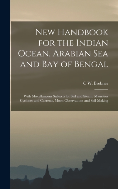 New Handbook for the Indian Ocean, Arabian Sea and Bay of Bengal : With Miscellaneous Subjects for Sail and Steam, Mauritius Cyclones and Currents, Moon Observations and Sail-Making, Hardback Book