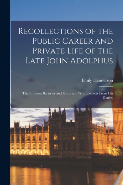 Recollections of the Public Career and Private Life of the Late John Adolphus : The Eminent Barrister and Historian, With Extracts From His Diaries, Paperback / softback Book