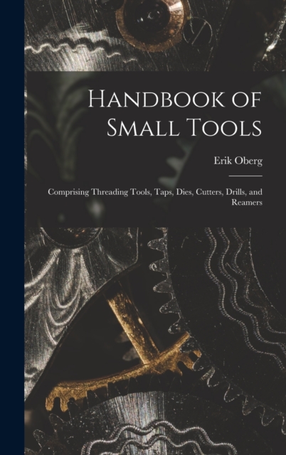 Handbook of Small Tools : Comprising Threading Tools, Taps, Dies, Cutters, Drills, and Reamers, Hardback Book