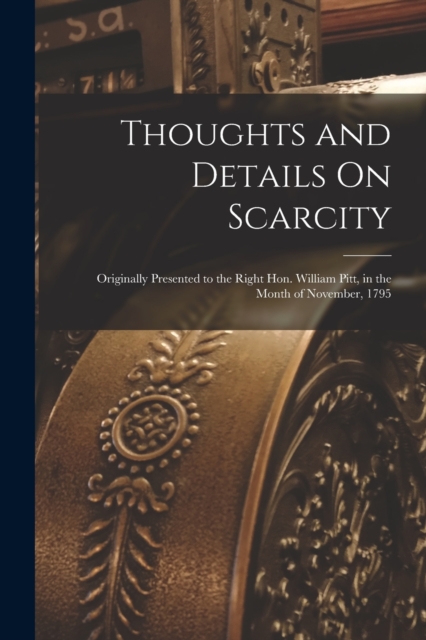 Thoughts and Details On Scarcity : Originally Presented to the Right Hon. William Pitt, in the Month of November, 1795, Paperback / softback Book