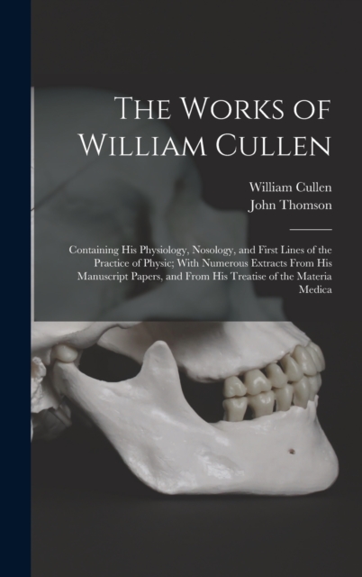 The Works of William Cullen : Containing His Physiology, Nosology, and First Lines of the Practice of Physic; With Numerous Extracts From His Manuscript Papers, and From His Treatise of the Materia Me, Hardback Book