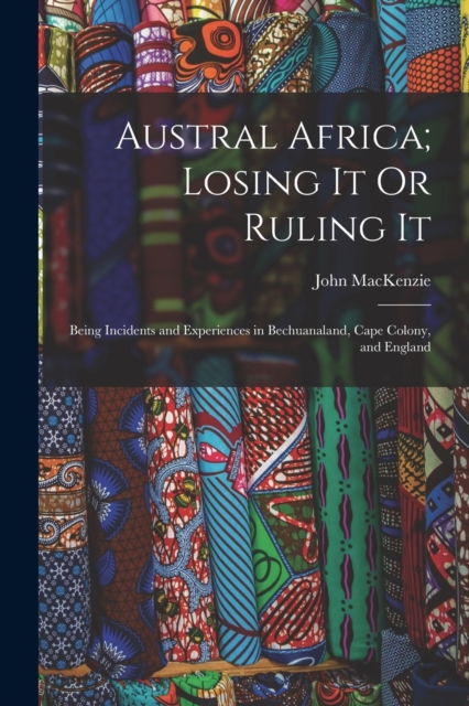 Austral Africa; Losing It Or Ruling It : Being Incidents and Experiences in Bechuanaland, Cape Colony, and England, Paperback / softback Book