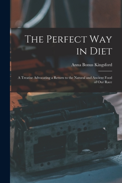 The Perfect Way in Diet : A Treatise Advocating a Return to the Natural and Ancient Food of Our Race, Paperback / softback Book