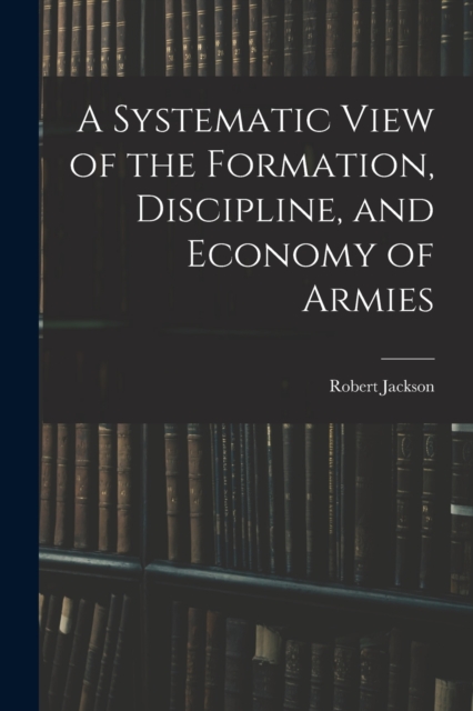A Systematic View of the Formation, Discipline, and Economy of Armies, Paperback / softback Book