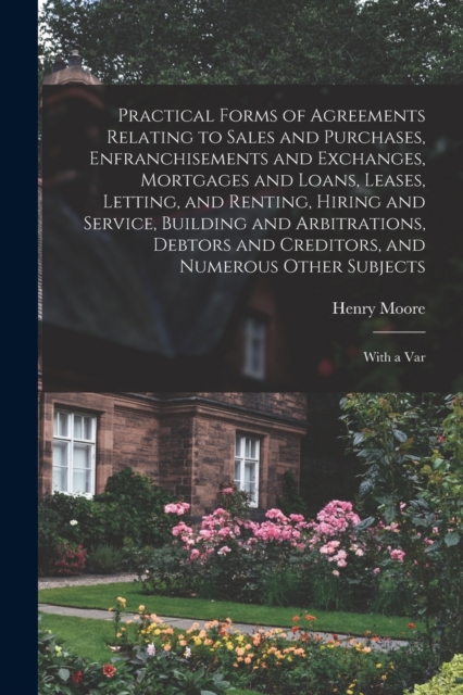 Practical Forms of Agreements Relating to Sales and Purchases, Enfranchisements and Exchanges, Mortgages and Loans, Leases, Letting, and Renting, Hiring and Service, Building and Arbitrations, Debtors, Paperback / softback Book