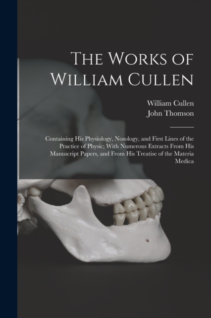 The Works of William Cullen : Containing His Physiology, Nosology, and First Lines of the Practice of Physic; With Numerous Extracts From His Manuscript Papers, and From His Treatise of the Materia Me, Paperback / softback Book
