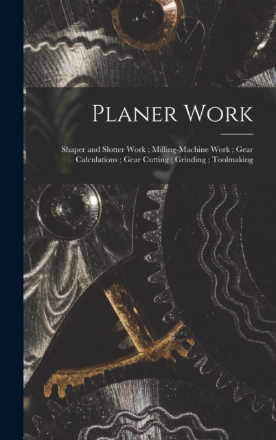 Planer Work; Shaper and Slotter Work; Milling-Machine Work; Gear Calculations; Gear Cutting; Grinding; Toolmaking, Hardback Book