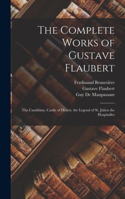 The Complete Works of Gustave Flaubert : The Candidate. Castle of Hearts. the Legend of St. Julien the Hospitaller, Hardback Book