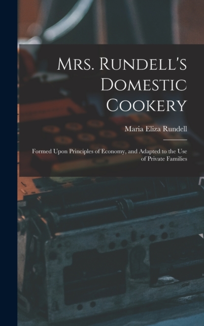 Mrs. Rundell's Domestic Cookery : Formed Upon Principles of Economy, and Adapted to the use of Private Families, Hardback Book