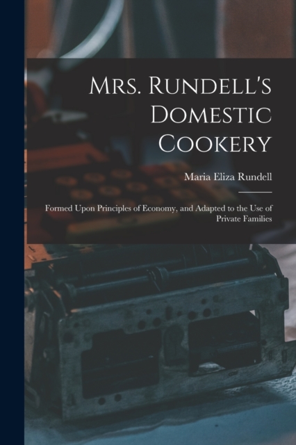 Mrs. Rundell's Domestic Cookery : Formed Upon Principles of Economy, and Adapted to the use of Private Families, Paperback / softback Book