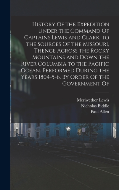 History Of the Expedition Under the Command Of Captains Lewis and Clark, to the Sources Of the Missouri, Thence Across the Rocky Mountains and Down the River Columbia to the Pacific Ocean. Performed D, Hardback Book