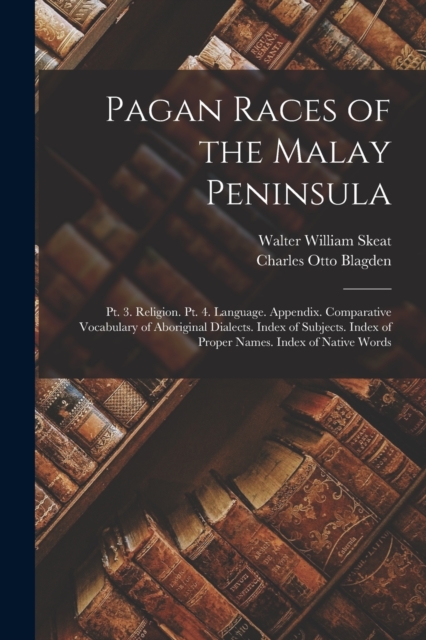 Pagan Races of the Malay Peninsula : Pt. 3. Religion. Pt. 4. Language. Appendix. Comparative Vocabulary of Aboriginal Dialects. Index of Subjects. Index of Proper Names. Index of Native Words, Paperback / softback Book