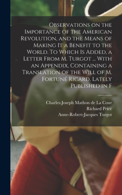 Observations on the Importance of the American Revolution, and the Means of Making it a Benefit to the World. To Which is Added, a Letter From M. Turgot ... With an Appendix, Containing a Translation, Hardback Book