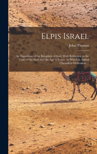 Elpis Israel : An Exposition of the Kingdom of God, With Reference to the Time of the end, and the age to Come, to Which is Added Chronikon Hebraikon ..., Hardback Book