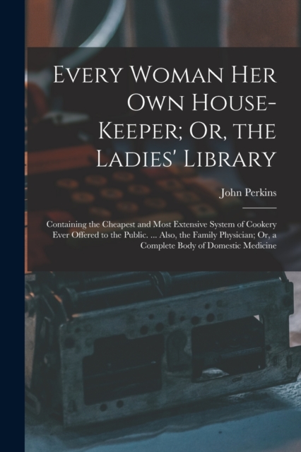Every Woman Her Own House-Keeper; Or, the Ladies' Library : Containing the Cheapest and Most Extensive System of Cookery Ever Offered to the Public. ... Also, the Family Physician; Or, a Complete Body, Paperback / softback Book
