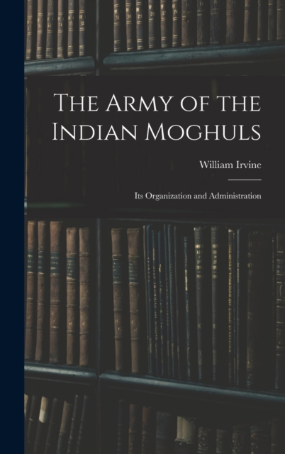 The Army of the Indian Moghuls : Its Organization and Administration, Hardback Book
