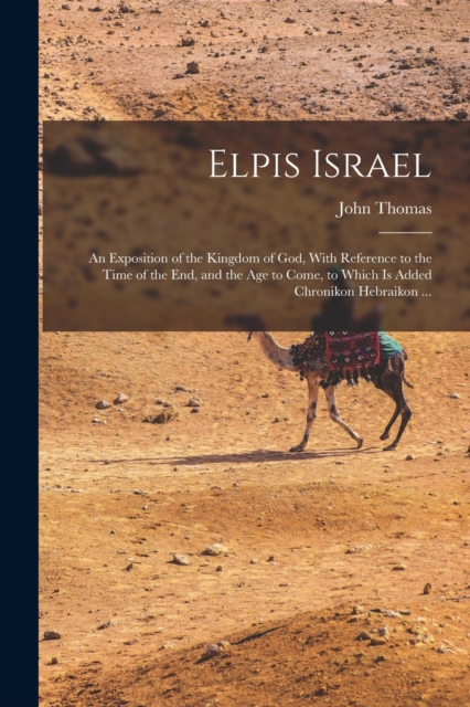 Elpis Israel : An Exposition of the Kingdom of God, With Reference to the Time of the end, and the age to Come, to Which is Added Chronikon Hebraikon ..., Paperback / softback Book