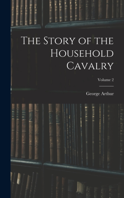 The Story of the Household Cavalry; Volume 2, Hardback Book