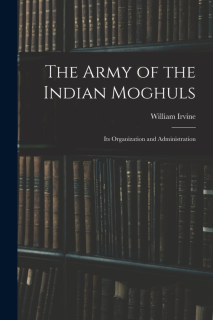 The Army of the Indian Moghuls : Its Organization and Administration, Paperback / softback Book