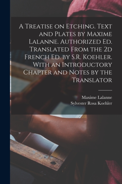 A Treatise on Etching. Text and Plates by Maxime Lalanne. Authorized ed. Translated From the 2d French ed. by S.R. Koehler. With an Introductory Chapter and Notes by the Translator, Paperback / softback Book